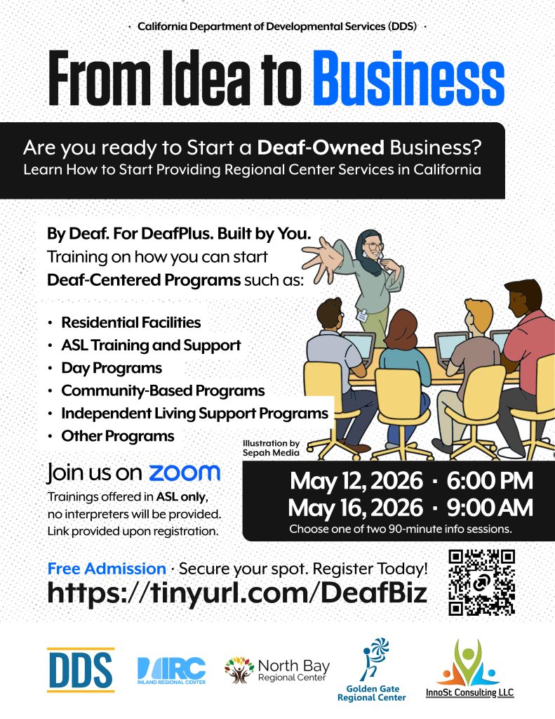 Are you interested in starting a Deaf Owned Business? Learn more about how to start a deaf centered business providing regional center services in California. Trainings will only be offered in ASL and no interpreters will be provided. May 12 at 6 PM and May 16 at 9 AM.